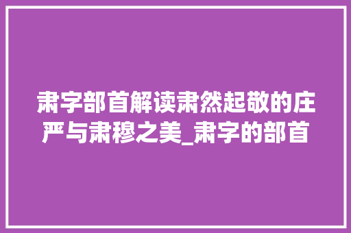 肃字部首解读肃然起敬的庄严与肃穆之美_肃字的部首应读什么意思