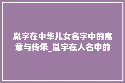 胤字在中华儿女名字中的寓意与传承_胤字在人名中的意思是啥