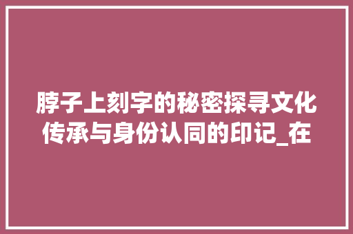 脖子上刻字的秘密探寻文化传承与身份认同的印记_在脖子上的字是什么意思