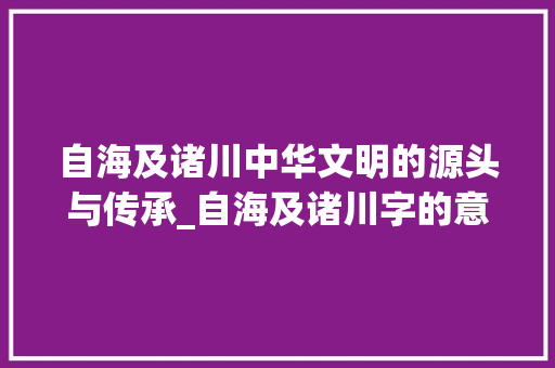 自海及诸川中华文明的源头与传承_自海及诸川字的意思