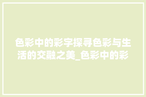 色彩中的彩字探寻色彩与生活的交融之美_色彩中的彩字是什么意思