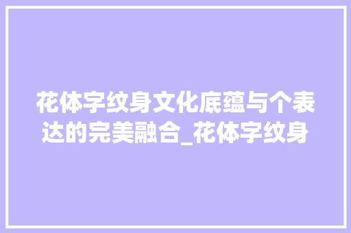 花体字纹身文化底蕴与个表达的完美融合_花体字纹身的意思是啥呀