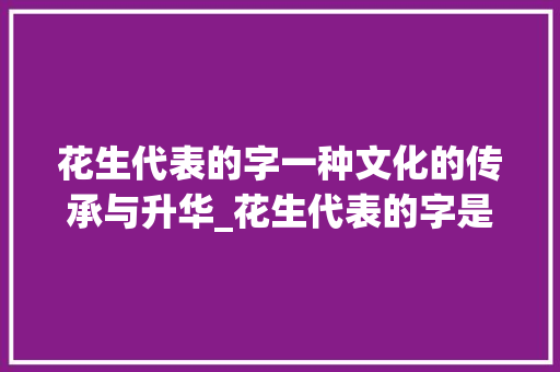花生代表的字一种文化的传承与升华_花生代表的字是什么意思