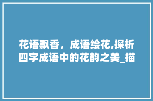 花语飘香，成语绘花,探析四字成语中的花韵之美_描写花的四字成语和意思