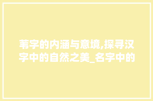 苇字的内涵与意境,探寻汉字中的自然之美_名字中的苇字什么意思呀