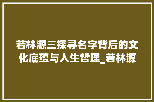 若林源三探寻名字背后的文化底蕴与人生哲理_若林源三名字的意思