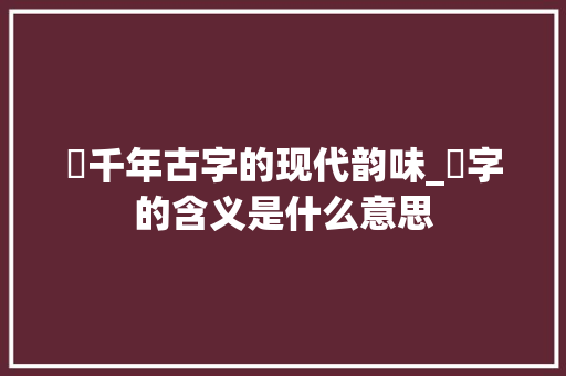 苩千年古字的现代韵味_苩字的含义是什么意思