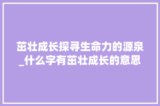 茁壮成长探寻生命力的源泉_什么字有茁壮成长的意思