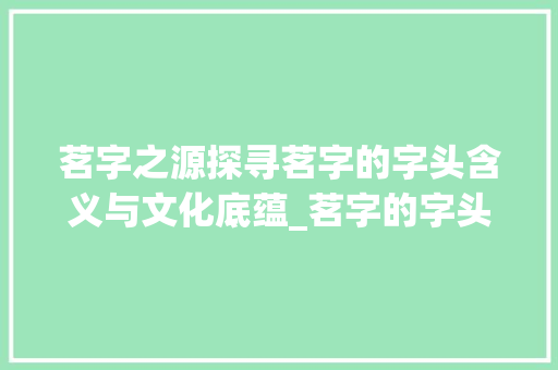茗字之源探寻茗字的字头含义与文化底蕴_茗字的字头含义是啥意思