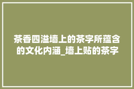 茶香四溢墙上的茶字所蕴含的文化内涵_墙上贴的茶字是什么意思