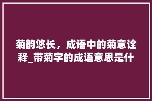 菊韵悠长，成语中的菊意诠释_带菊字的成语意思是什么