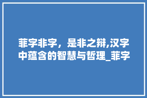 菲字非字，是非之辩,汉字中蕴含的智慧与哲理_菲字会不会有是非的意思