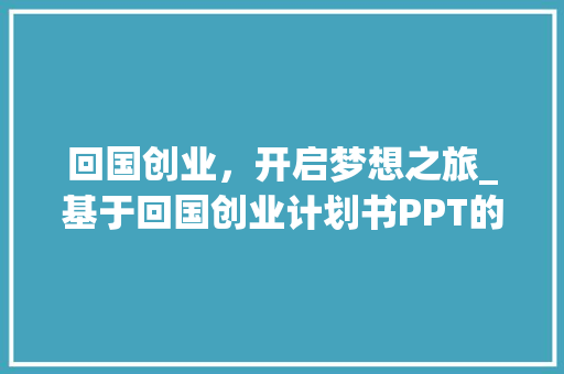 回国创业，开启梦想之旅_基于回国创业计划书PPT的分析 特写稿