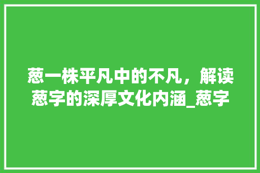 葱一株平凡中的不凡，解读葱字的深厚文化内涵_葱字怎么解读出来的意思