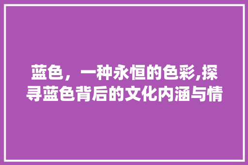 蓝色，一种永恒的色彩,探寻蓝色背后的文化内涵与情感寓意_蓝色对应的字是什么意思