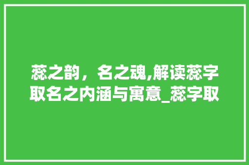 蕊之韵，名之魂,解读蕊字取名之内涵与寓意_蕊字取名字的意思及寓意
