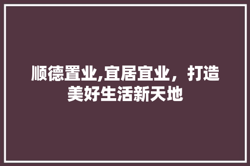 顺德置业,宜居宜业，打造美好生活新天地