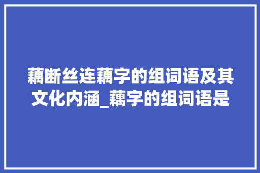 藕断丝连藕字的组词语及其文化内涵_藕字的组词语是什么意思