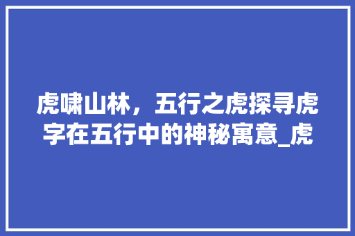 虎啸山林，五行之虎探寻虎字在五行中的神秘寓意_虎字在五行中的意思