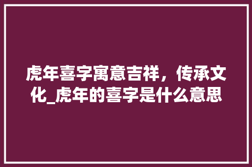 虎年喜字寓意吉祥，传承文化_虎年的喜字是什么意思呀