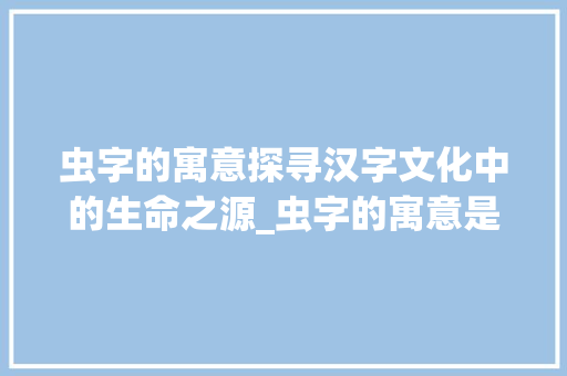 虫字的寓意探寻汉字文化中的生命之源_虫字的寓意是什么意思啊