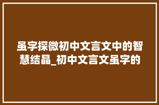 虽字探微初中文言文中的智慧结晶_初中文言文虽字的意思