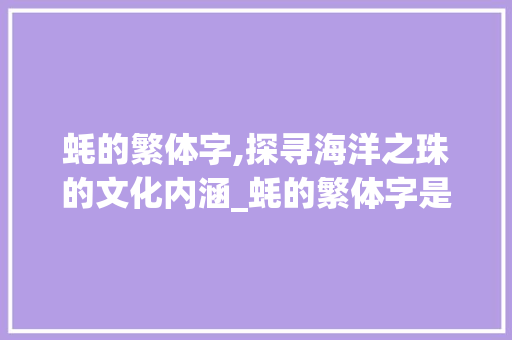 蚝的繁体字,探寻海洋之珠的文化内涵_蚝的繁体字是什么意思