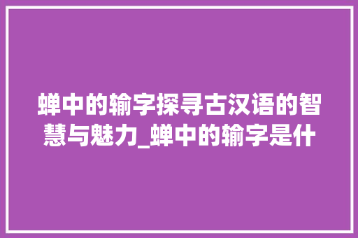 蝉中的输字探寻古汉语的智慧与魅力_蝉中的输字是什么意思