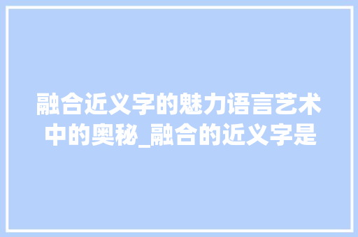 融合近义字的魅力语言艺术中的奥秘_融合的近义字是什么意思