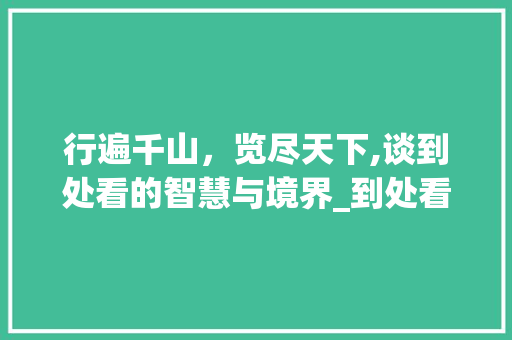 行遍千山，览尽天下,谈到处看的智慧与境界_到处看的意思四字词