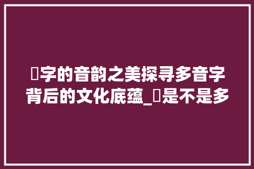 袆字的音韵之美探寻多音字背后的文化底蕴_袶是不是多音字的意思呢