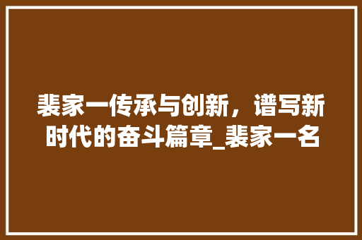 裴家一传承与创新，谱写新时代的奋斗篇章_裴家一名字的意思