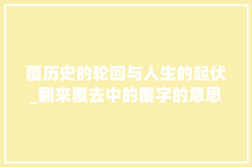覆历史的轮回与人生的起伏_翻来覆去中的覆字的意思