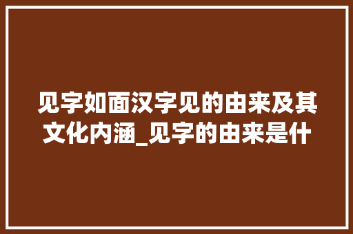 见字如面汉字见的由来及其文化内涵_见字的由来是什么意思