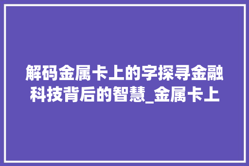 解码金属卡上的字探寻金融科技背后的智慧_金属卡上的字是什么意思