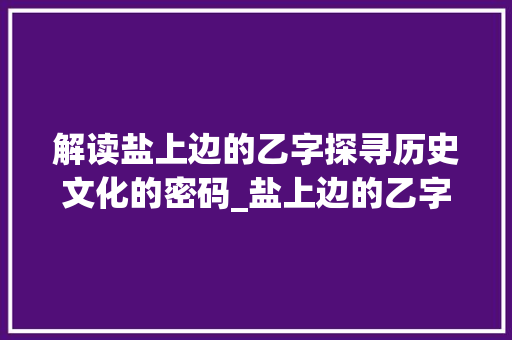 解读盐上边的乙字探寻历史文化的密码_盐上边的乙字是什么意思