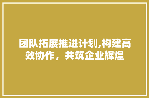 团队拓展推进计划,构建高效协作，共筑企业辉煌 生活类