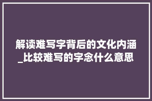 解读难写字背后的文化内涵_比较难写的字念什么意思