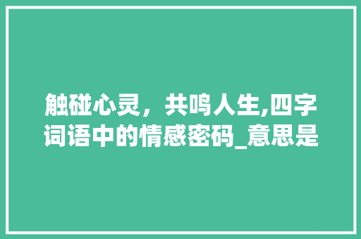 触碰心灵，共鸣人生,四字词语中的情感密码_意思是碰触的四字词语