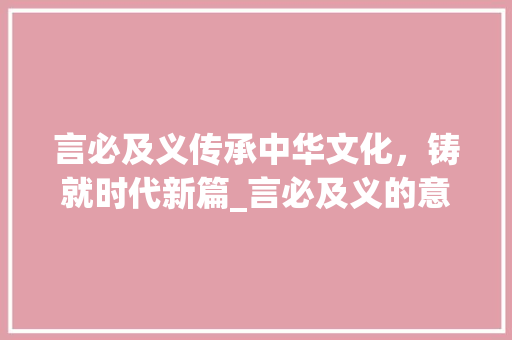 言必及义传承中华文化，铸就时代新篇_言必及义的意思是什么字