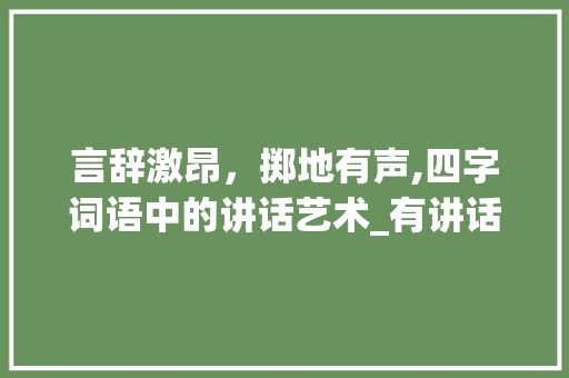 言辞激昂，掷地有声,四字词语中的讲话艺术_有讲话的意思四字词语