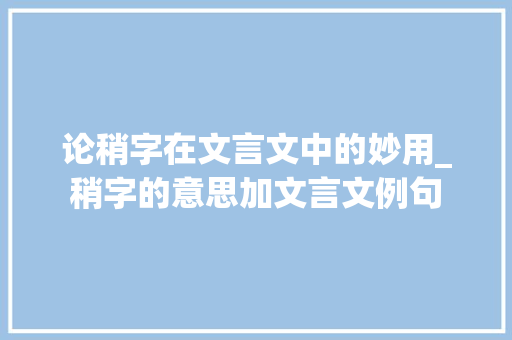 论稍字在文言文中的妙用_稍字的意思加文言文例句