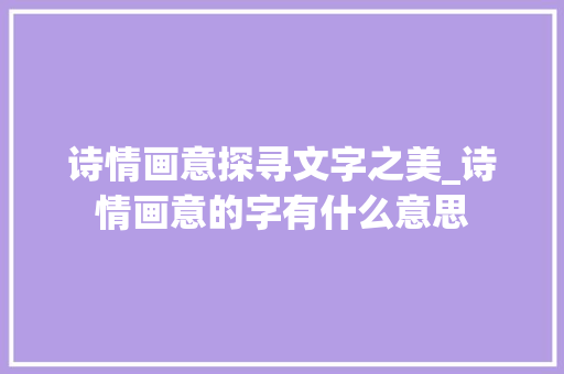 诗情画意探寻文字之美_诗情画意的字有什么意思