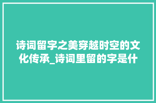 诗词留字之美穿越时空的文化传承_诗词里留的字是什么意思