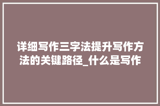 详细写作三字法提升写作方法的关键路径_什么是写作三字法的意思