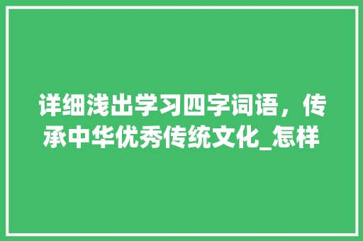 详细浅出学习四字词语，传承中华优秀传统文化_怎样学习四字词语的意思