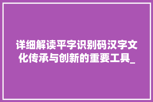 详细解读平字识别码汉字文化传承与创新的重要工具_平字的识別码是啥意思