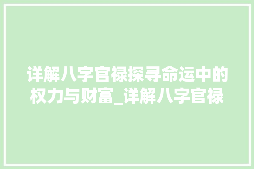 详解八字官禄探寻命运中的权力与财富_详解八字官禄的意思和含义