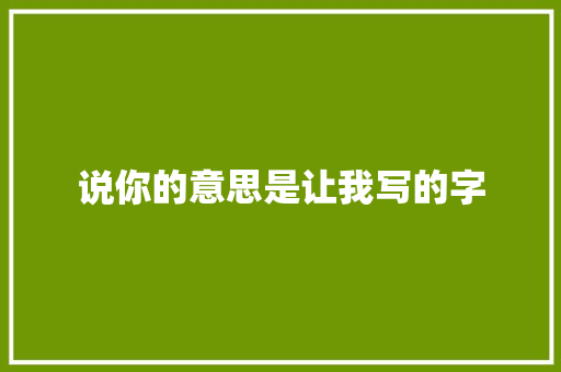 说你的意思是让我写的字