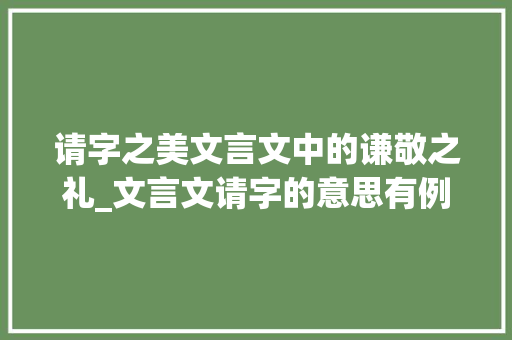 请字之美文言文中的谦敬之礼_文言文请字的意思有例句